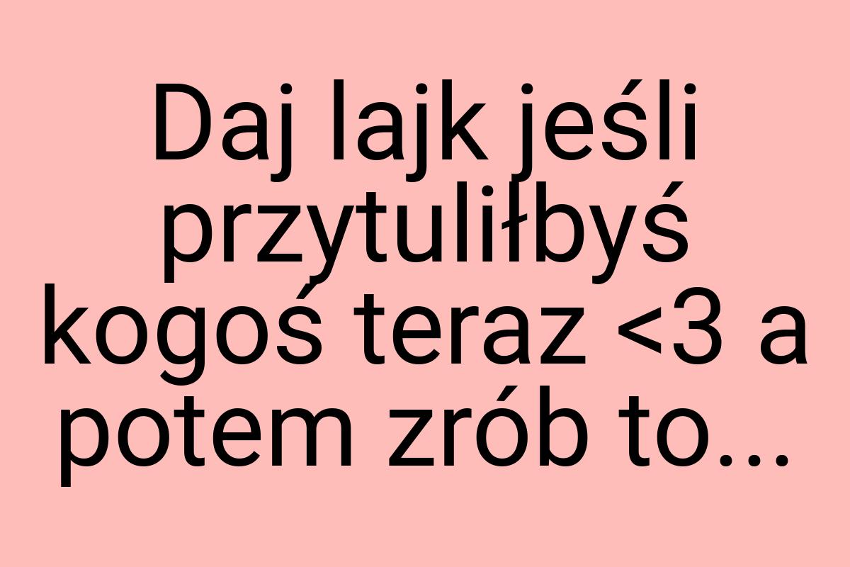 Daj lajk jeśli przytuliłbyś kogoś teraz <3 a potem zrób