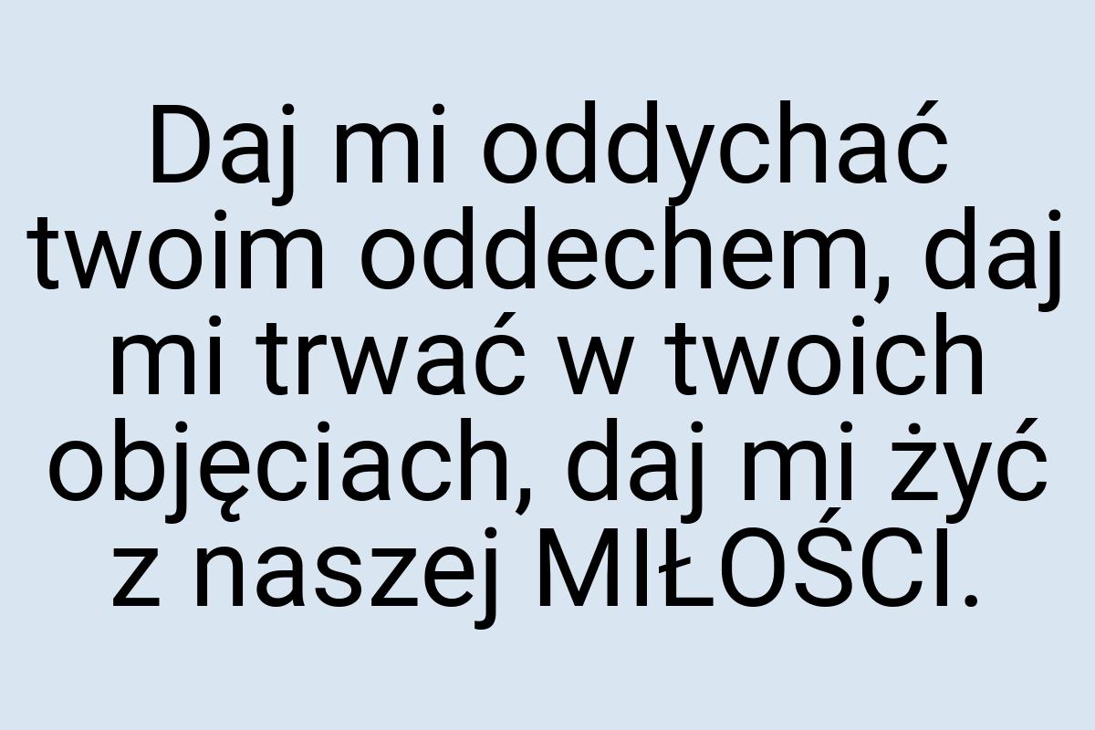 Daj mi oddychać twoim oddechem, daj mi trwać w twoich