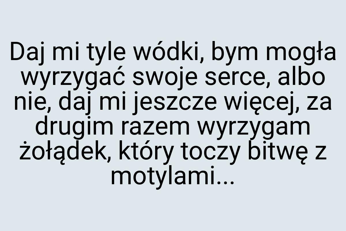 Daj mi tyle wódki, bym mogła wyrzygać swoje serce, albo