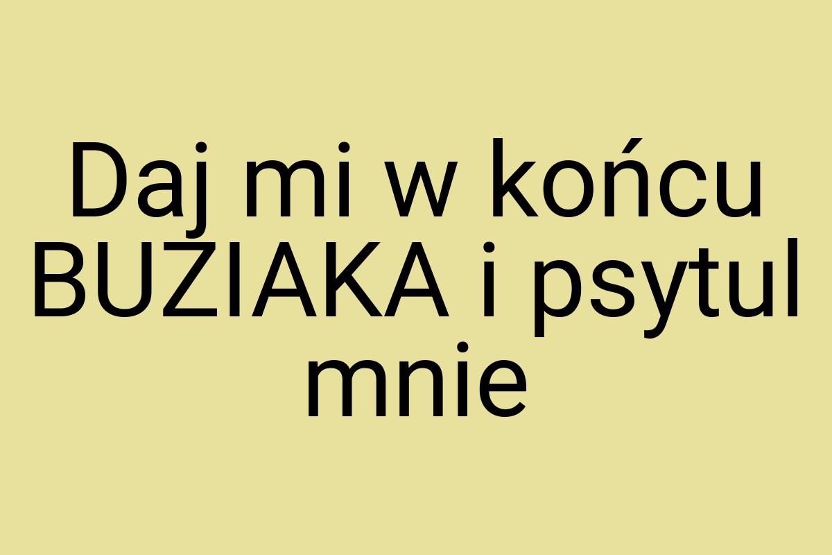 Daj mi w końcu BUZIAKA i psytul mnie