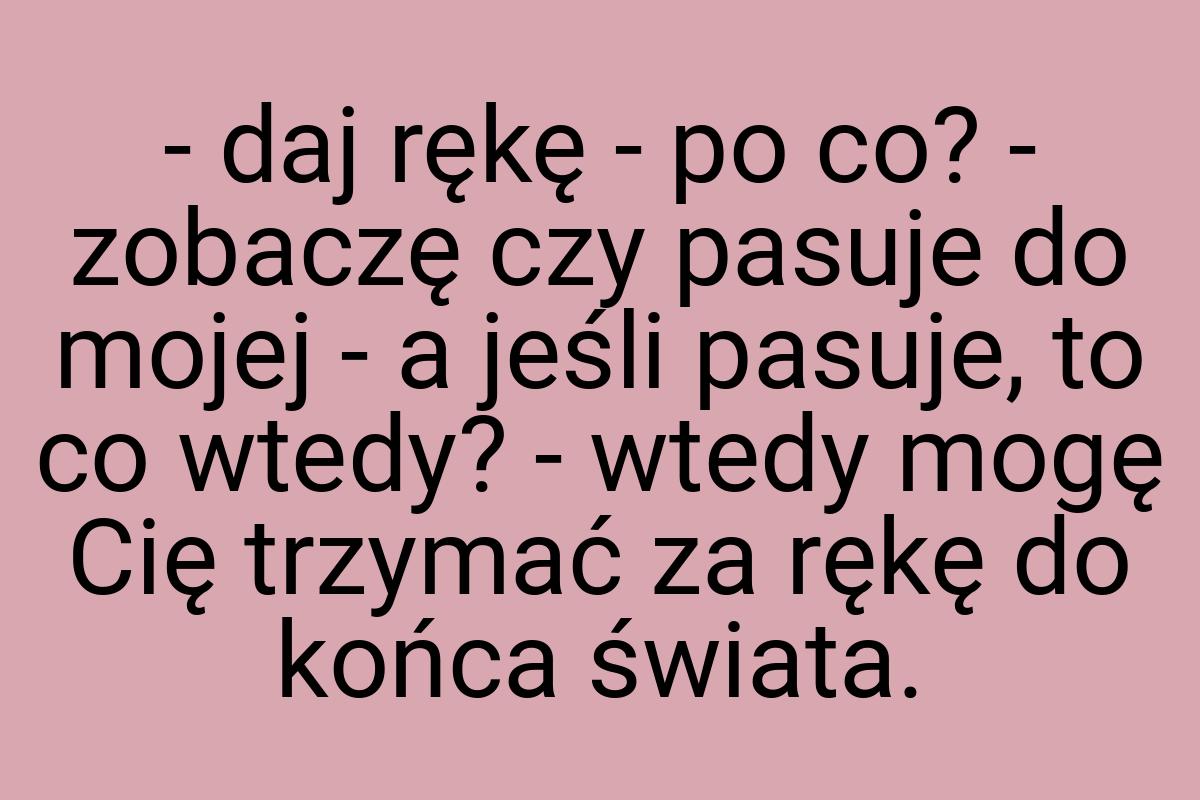 - daj rękę - po co? - zobaczę czy pasuje do mojej - a jeśli