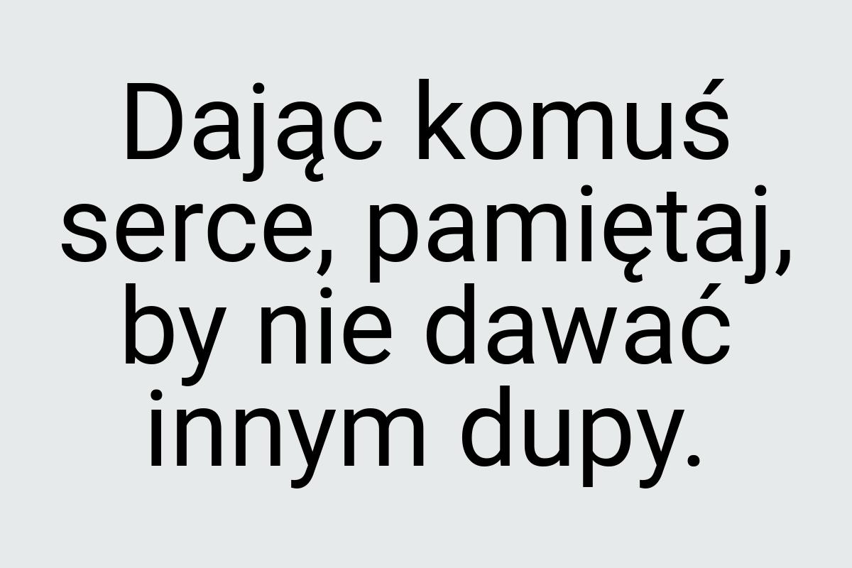 Dając komuś serce, pamiętaj, by nie dawać innym dupy