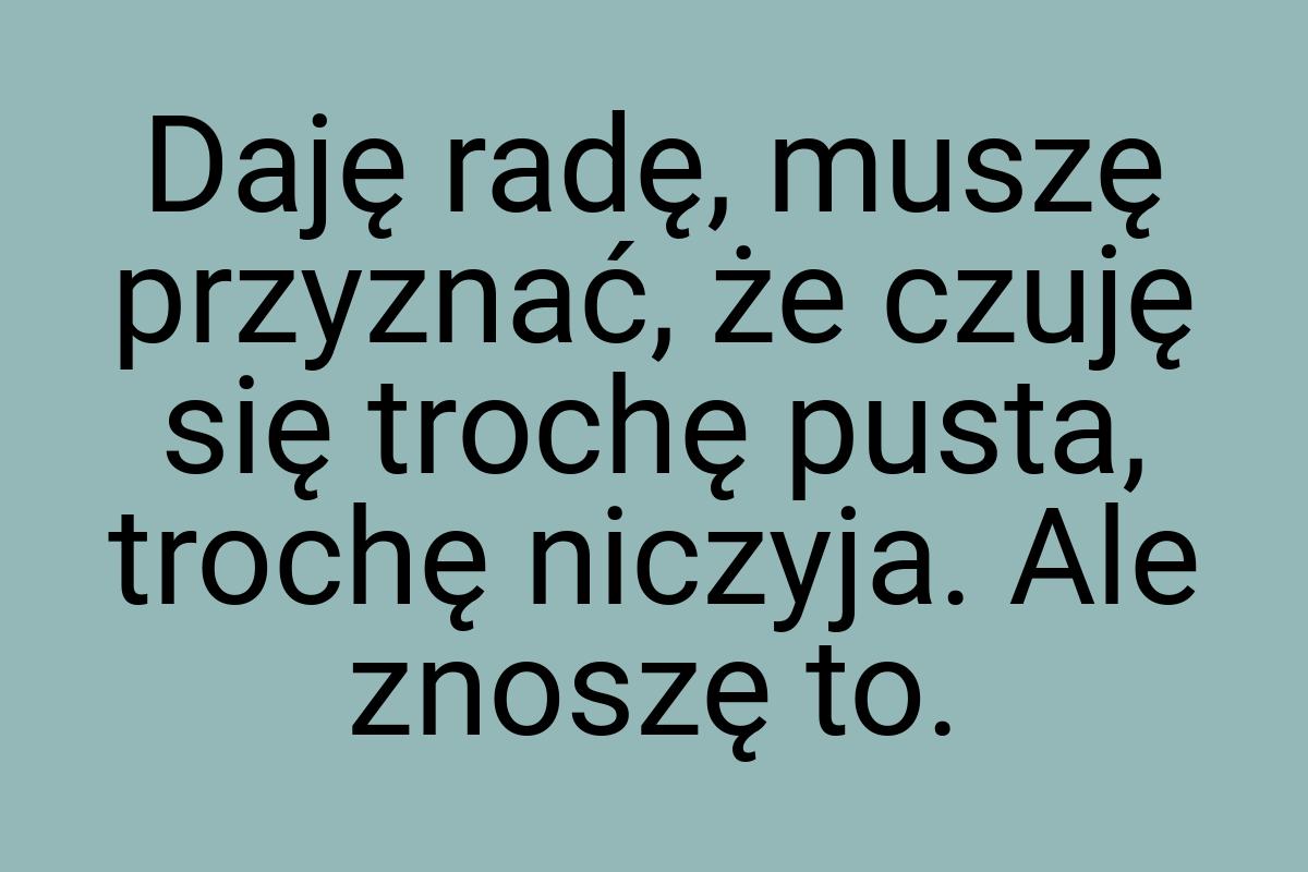 Daję radę, muszę przyznać, że czuję się trochę pusta