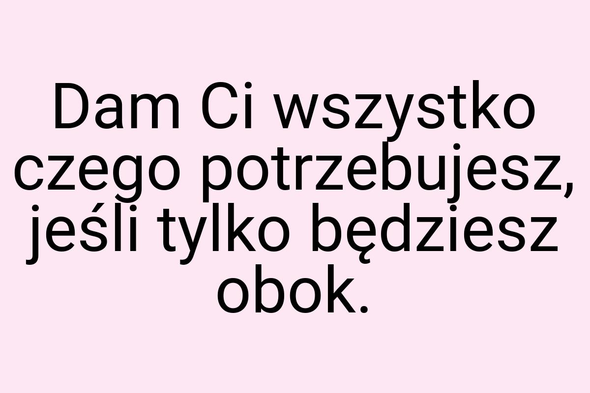 Dam Ci wszystko czego potrzebujesz, jeśli tylko będziesz