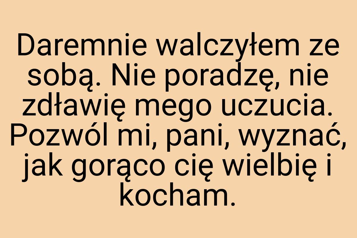 Daremnie walczyłem ze sobą. Nie poradzę, nie zdławię mego