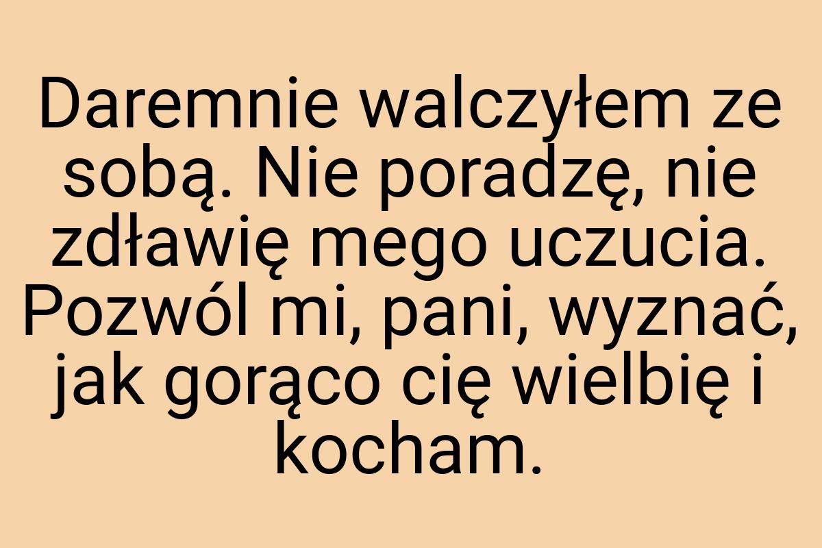 Daremnie walczyłem ze sobą. Nie poradzę, nie zdławię mego