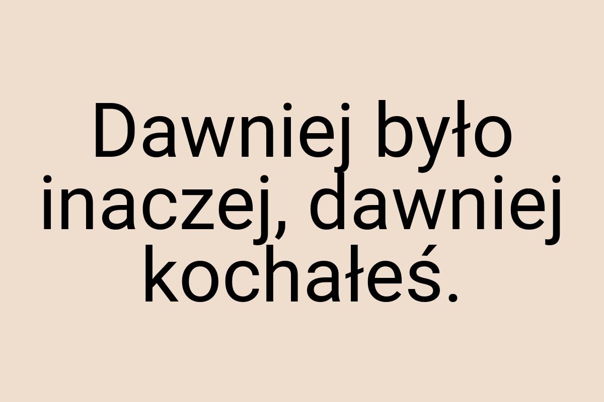 Dawniej było inaczej, dawniej kochałeś