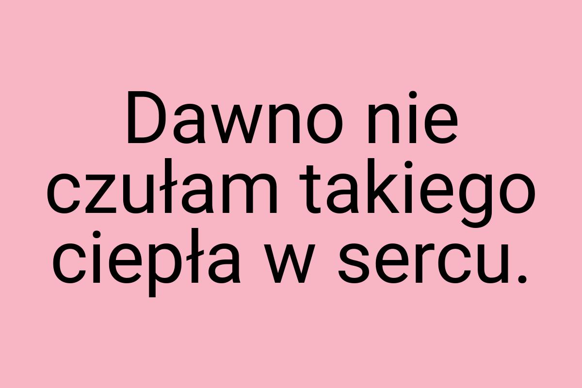 Dawno nie czułam takiego ciepła w sercu