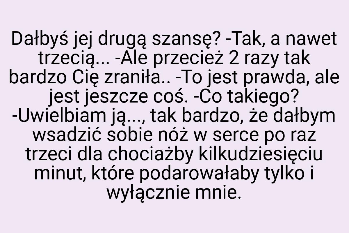 Dałbyś jej drugą szansę? -Tak, a nawet trzecią... -Ale