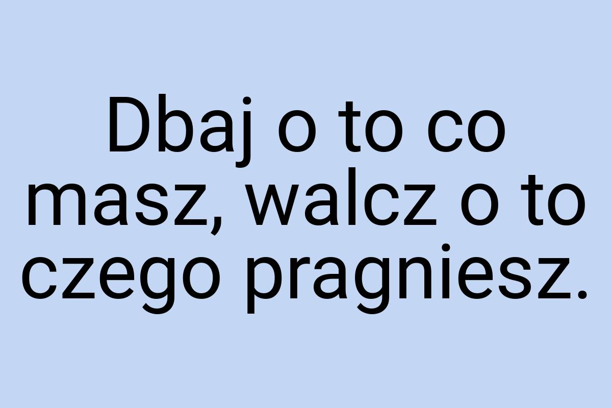 Dbaj o to co masz, walcz o to czego pragniesz