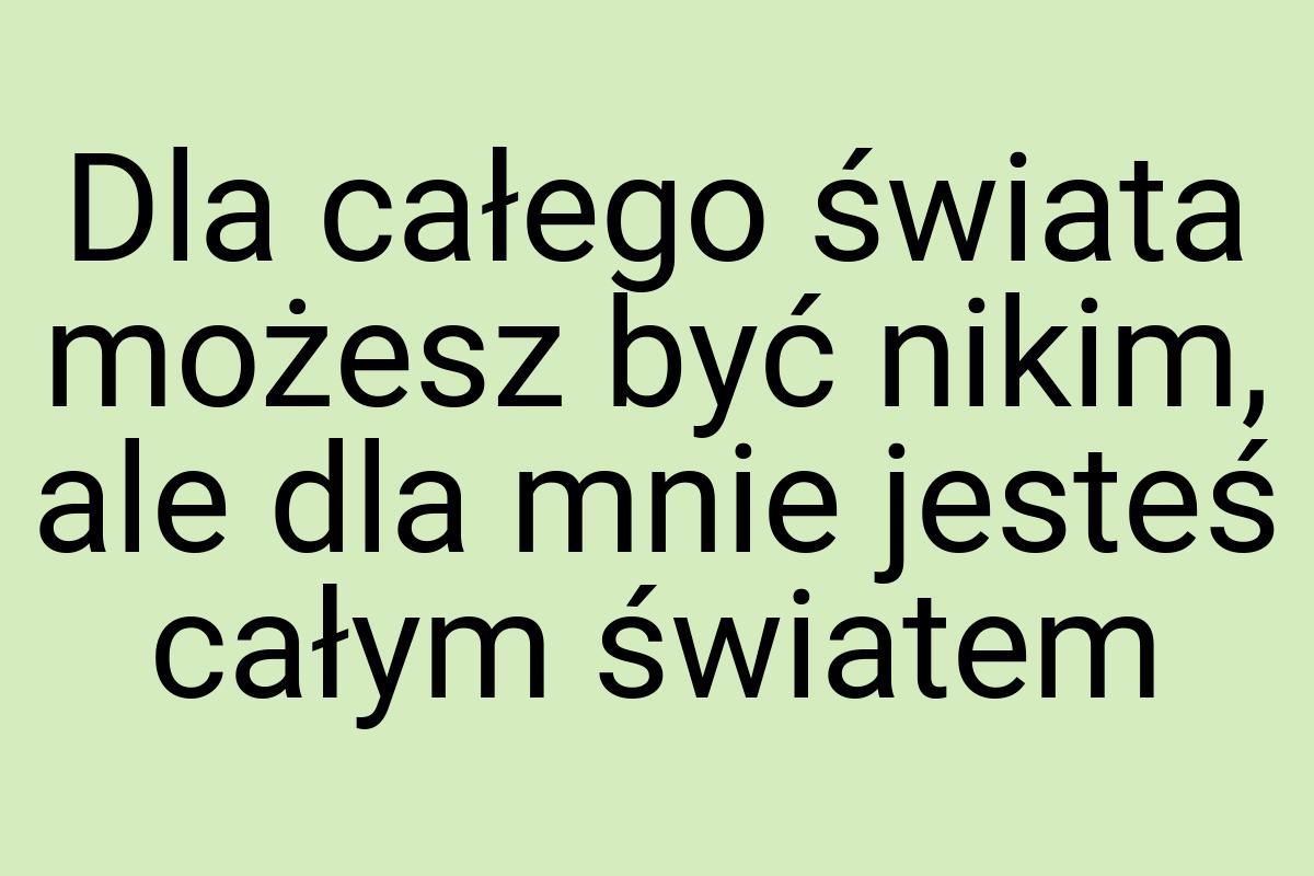 Dla całego świata możesz być nikim, ale dla mnie jesteś