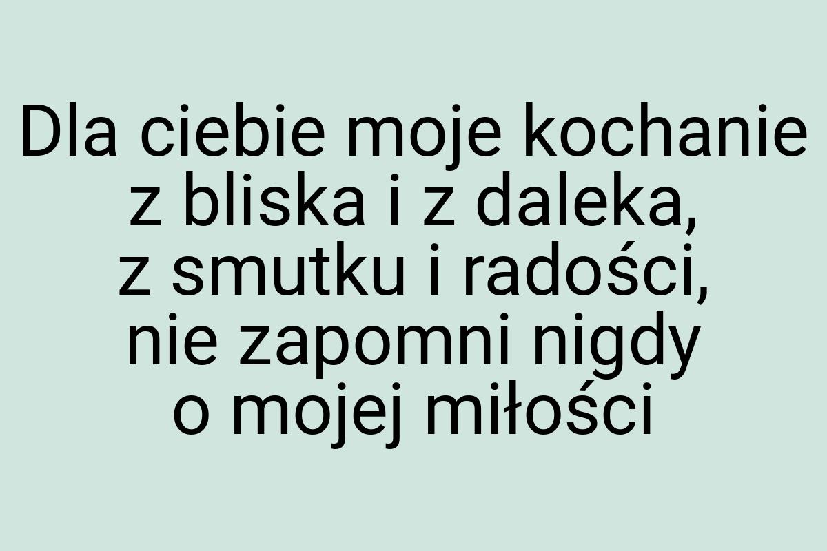 Dla ciebie moje kochanie z bliska i z daleka, z smutku i