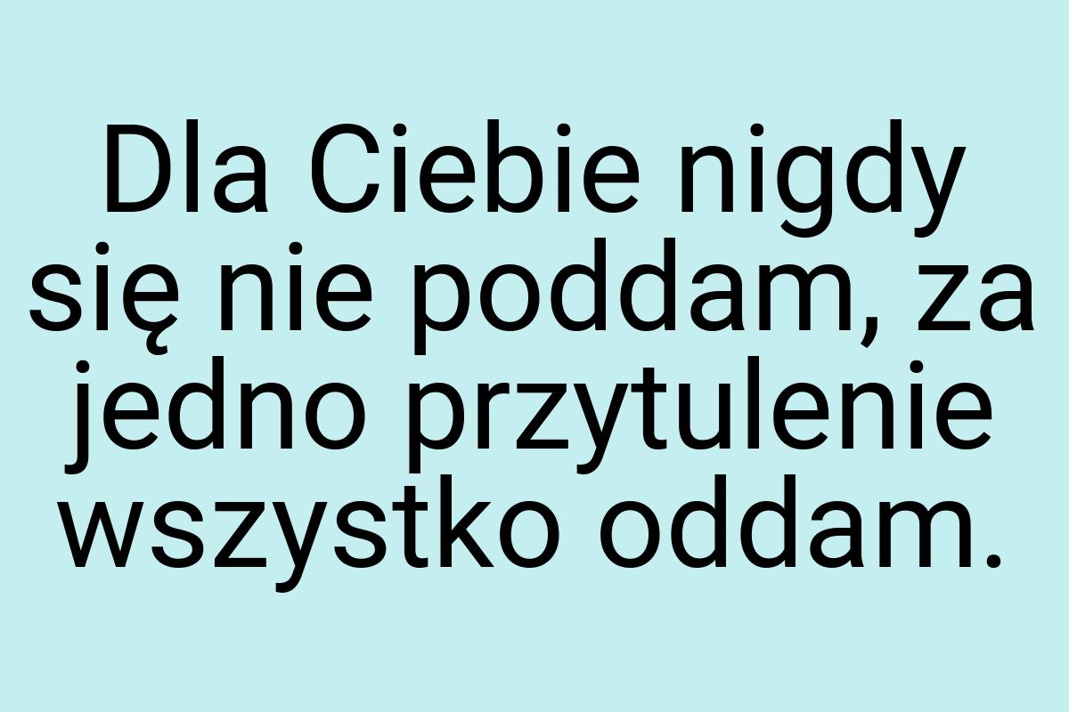 Dla Ciebie nigdy się nie poddam, za jedno przytulenie