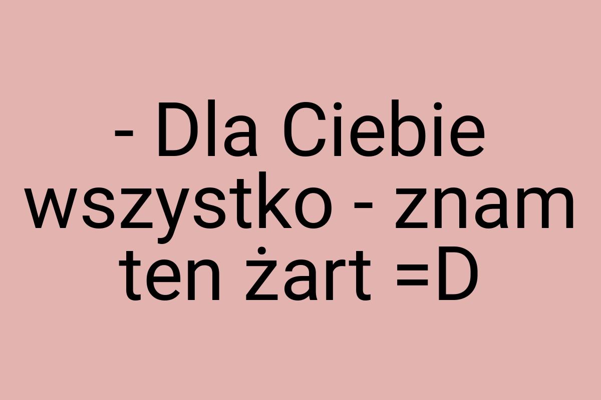 - Dla Ciebie wszystko - znam ten żart =D