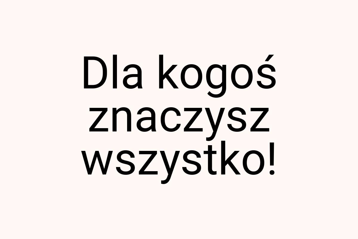 Dla kogoś znaczysz wszystko