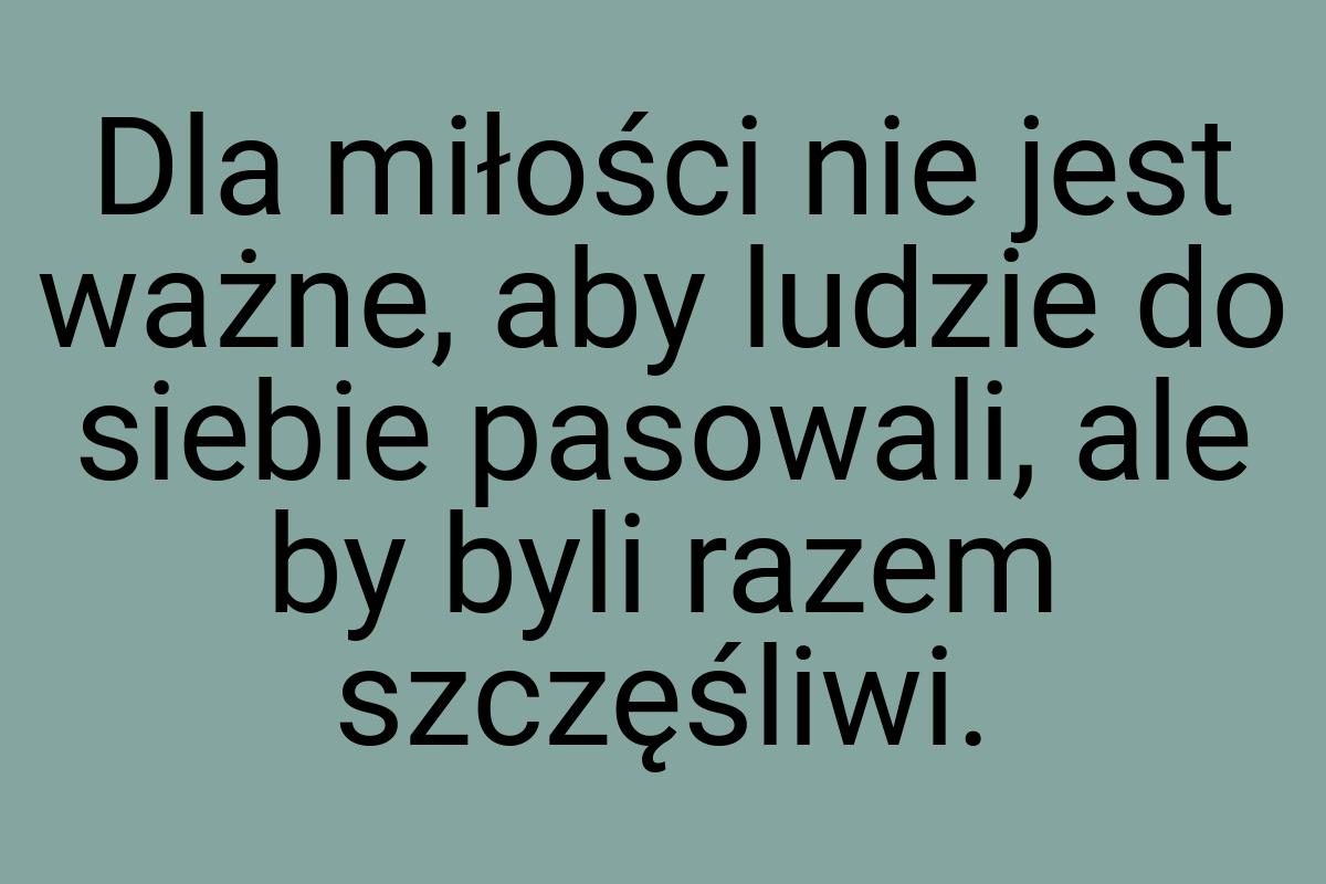 Dla miłości nie jest ważne, aby ludzie do siebie pasowali