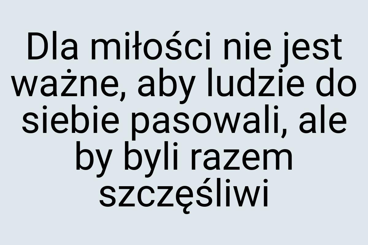 Dla miłości nie jest ważne, aby ludzie do siebie pasowali