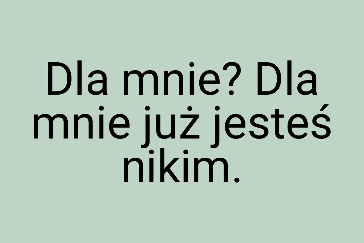 Dla mnie? Dla mnie już jesteś nikim