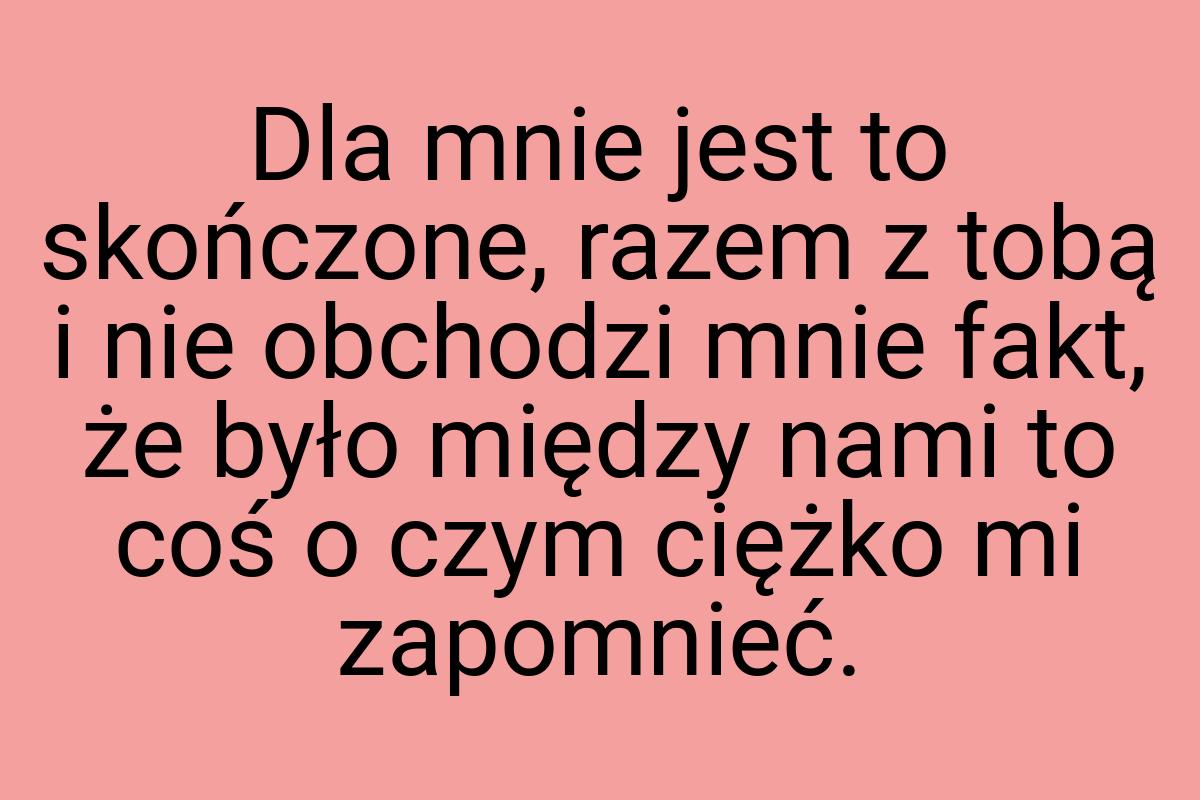 Dla mnie jest to skończone, razem z tobą i nie obchodzi