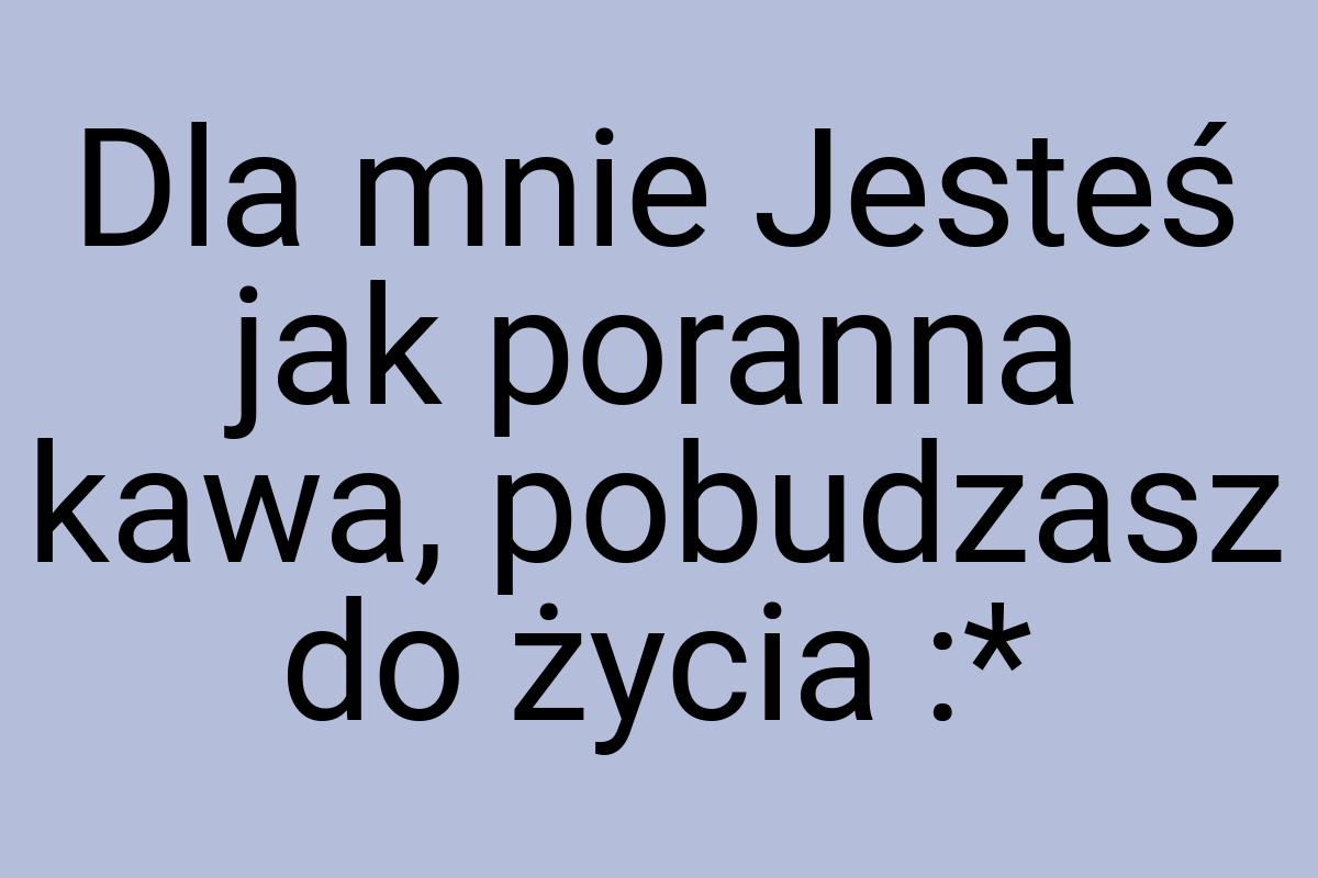 Dla mnie Jesteś jak poranna kawa, pobudzasz do życia