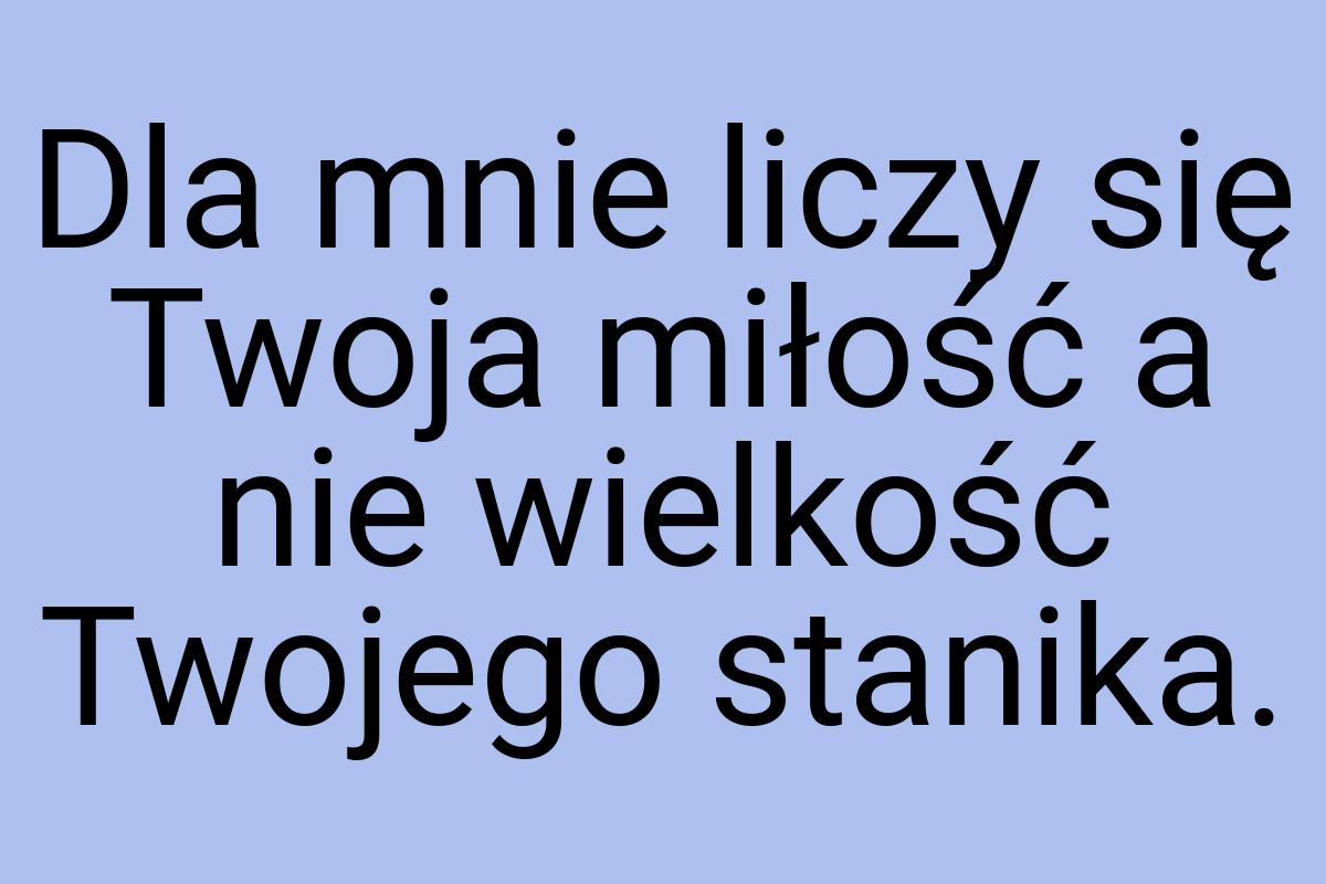 Dla mnie liczy się Twoja miłość a nie wielkość Twojego