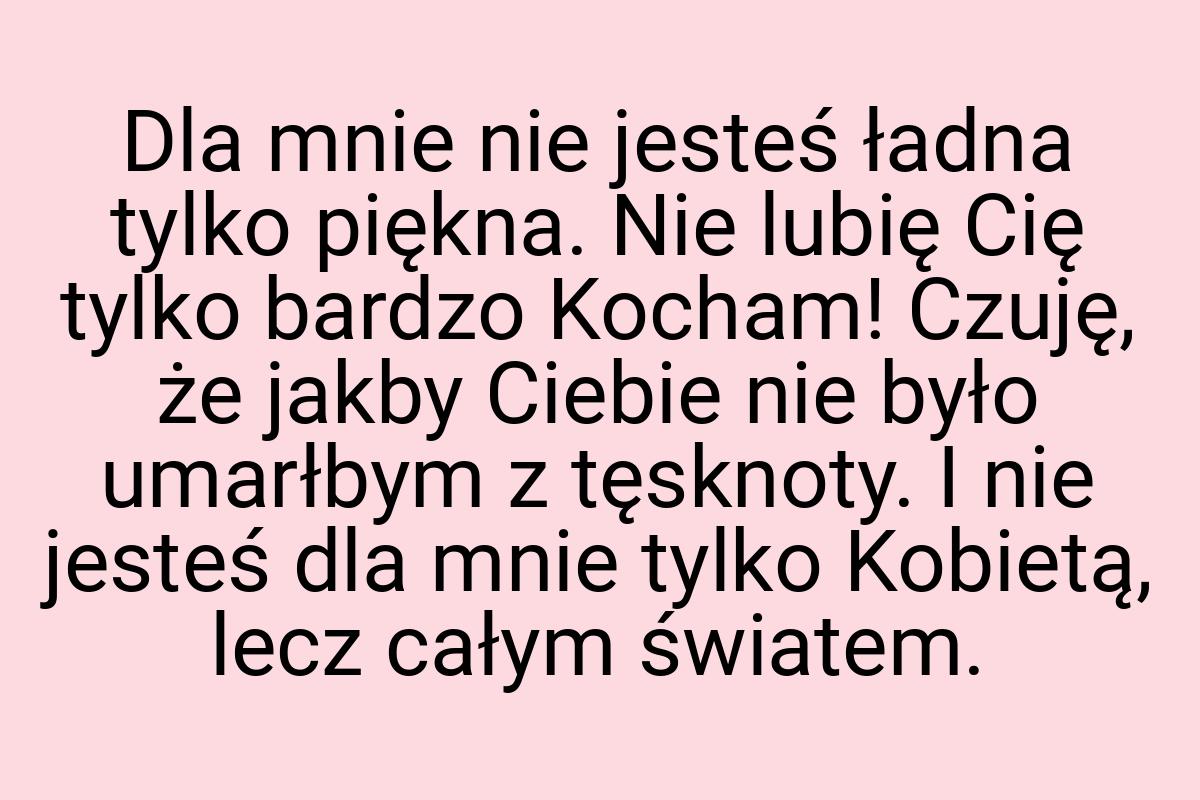 Dla mnie nie jesteś ładna tylko piękna. Nie lubię Cię tylko