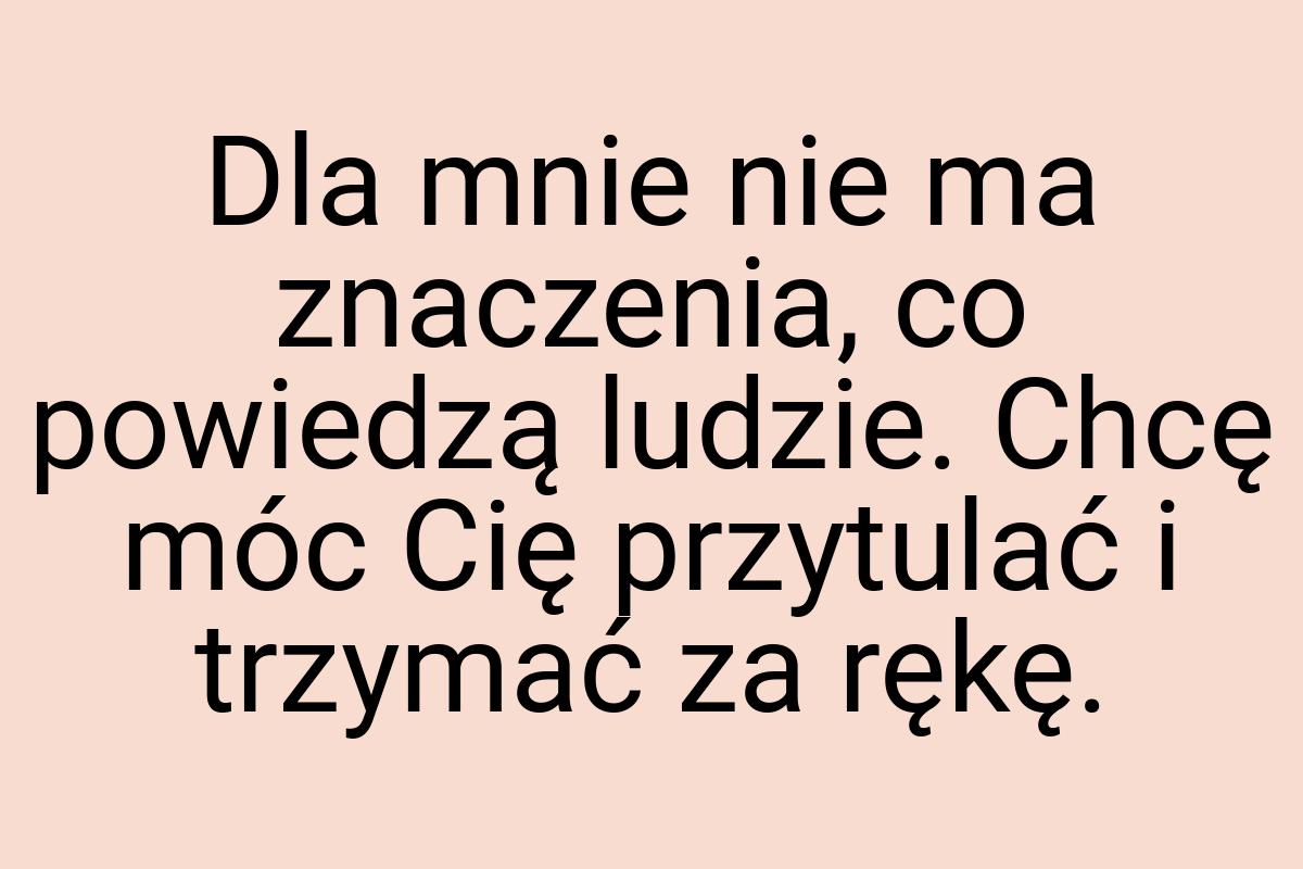 Dla mnie nie ma znaczenia, co powiedzą ludzie. Chcę móc Cię