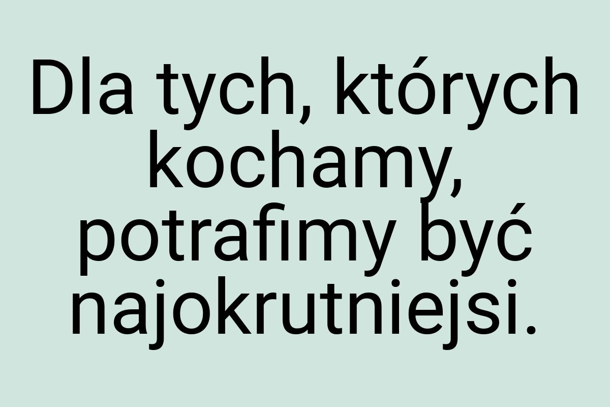 Dla tych, których kochamy, potrafimy być najokrutniejsi