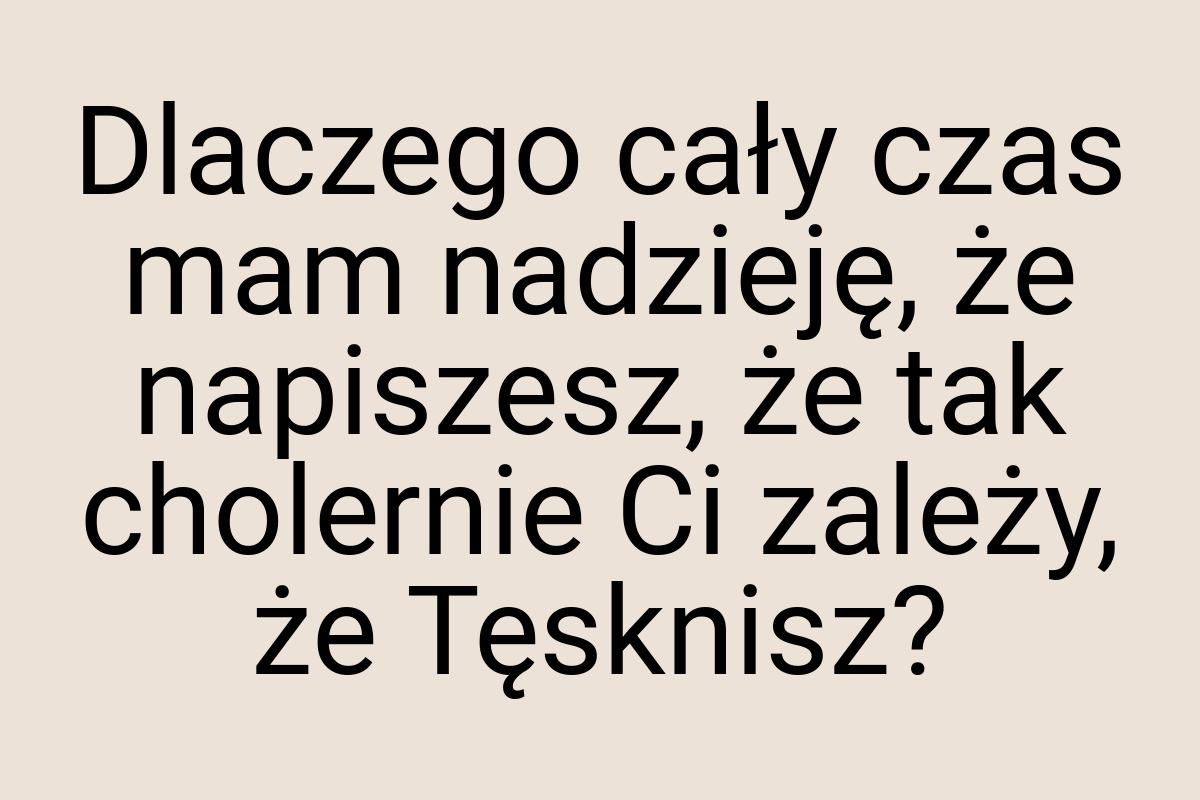 Dlaczego cały czas mam nadzieję, że napiszesz, że tak