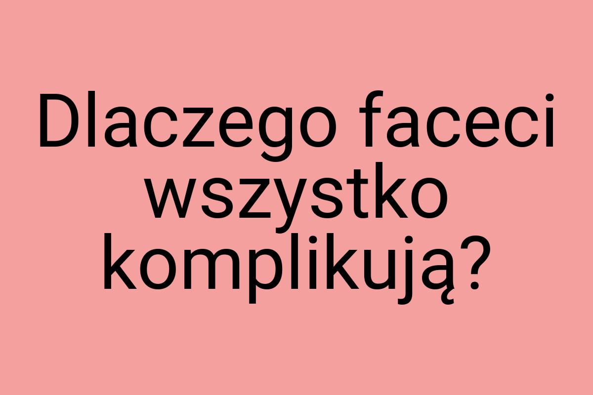 Dlaczego faceci wszystko komplikują