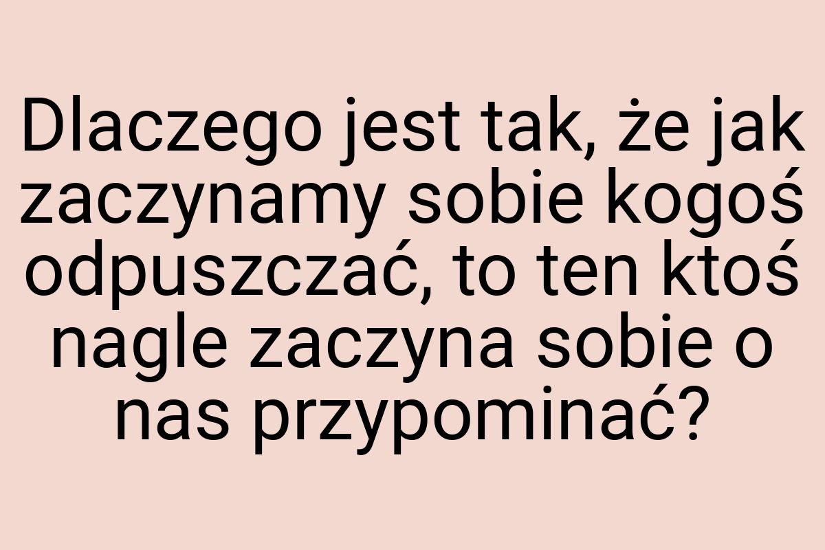 Dlaczego jest tak, że jak zaczynamy sobie kogoś odpuszczać