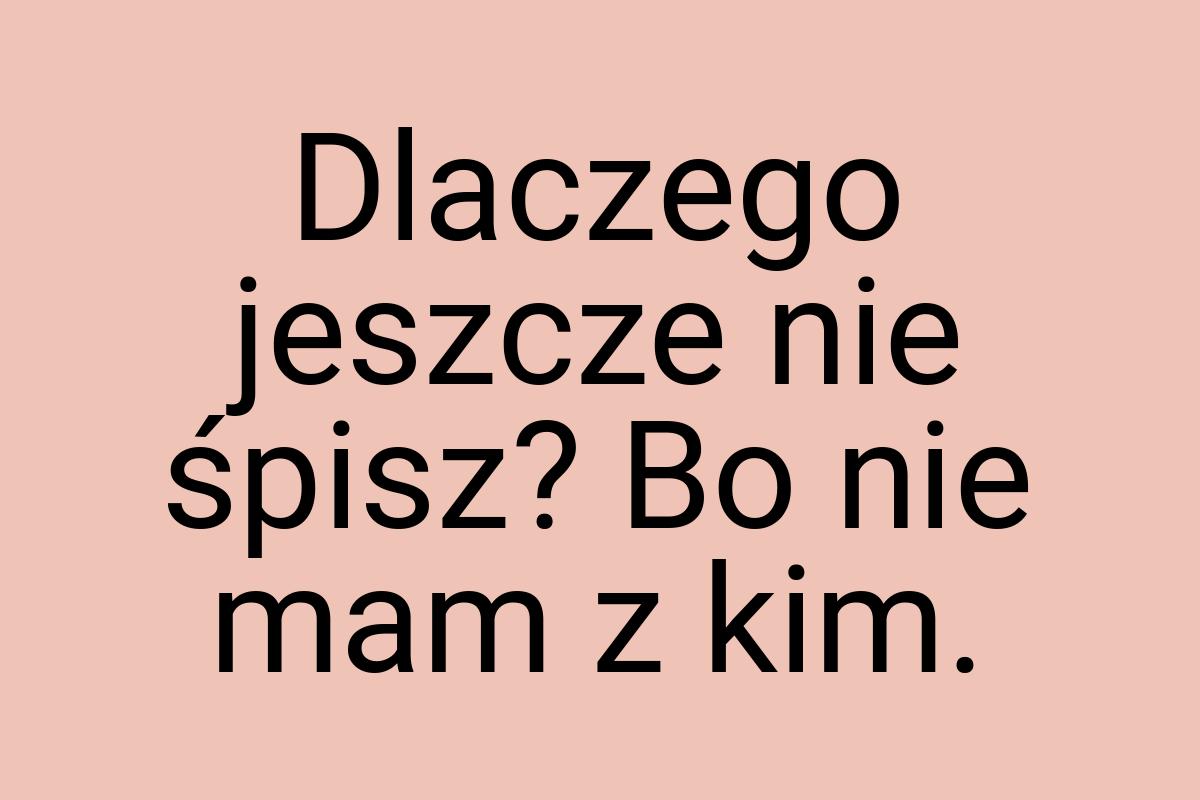 Dlaczego jeszcze nie śpisz? Bo nie mam z kim