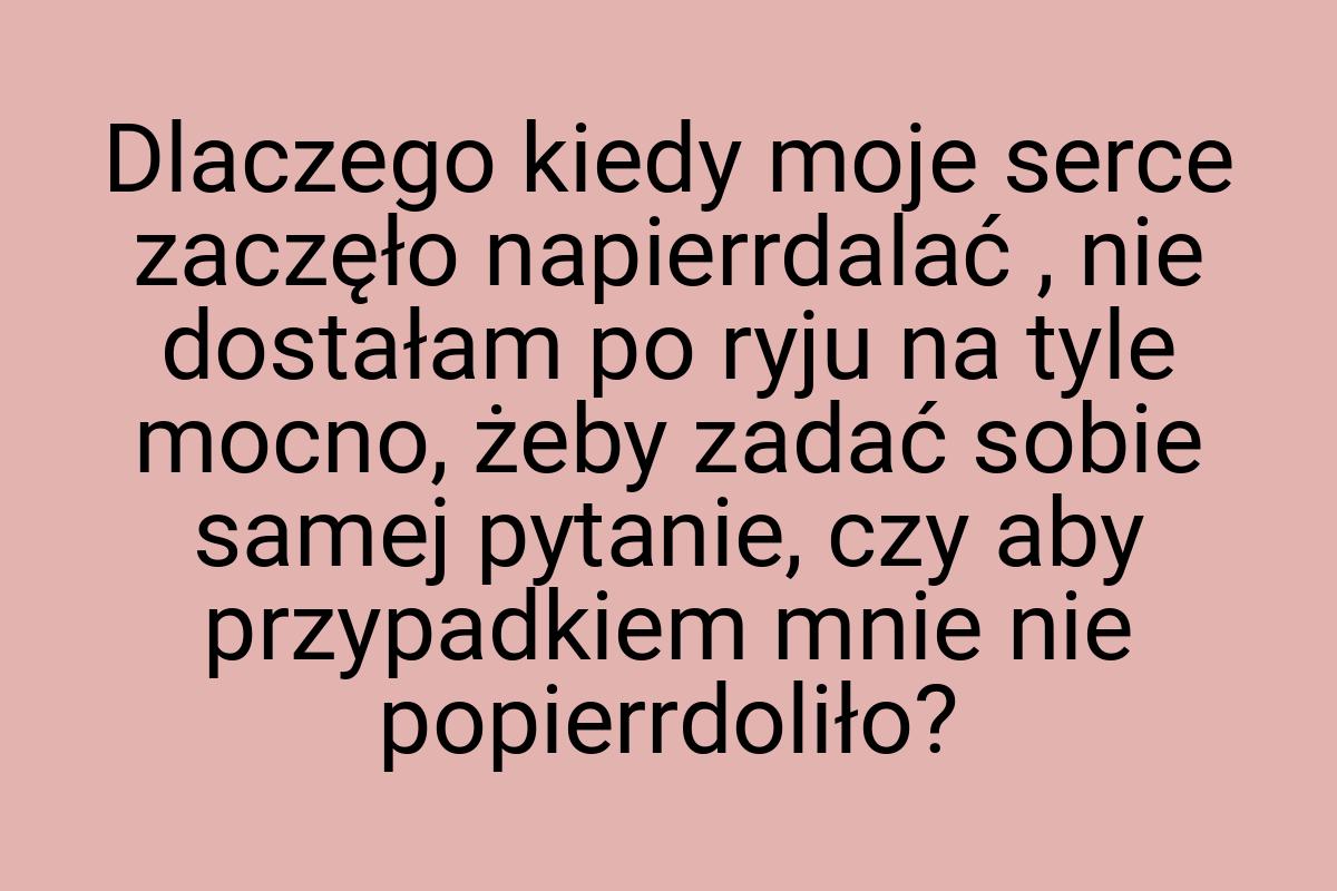 Dlaczego kiedy moje serce zaczęło napierrdalać , nie