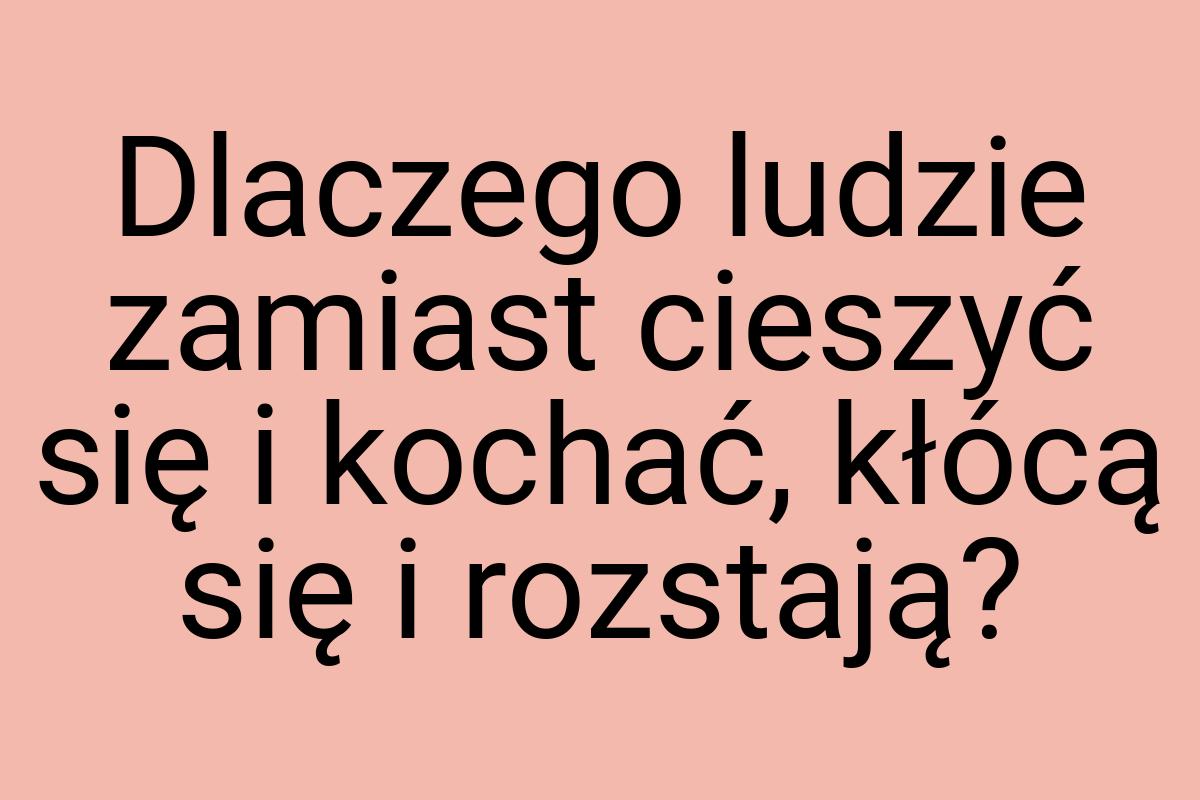 Dlaczego ludzie zamiast cieszyć się i kochać, kłócą się i