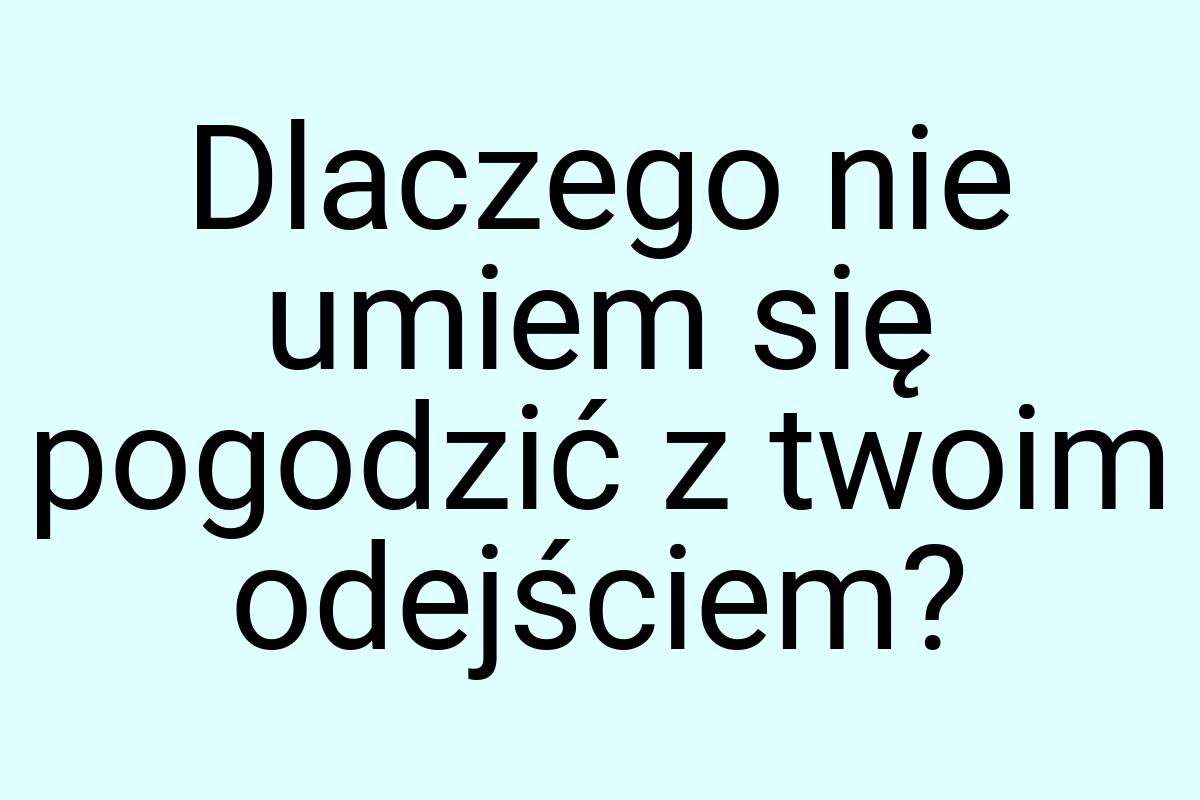 Dlaczego nie umiem się pogodzić z twoim odejściem