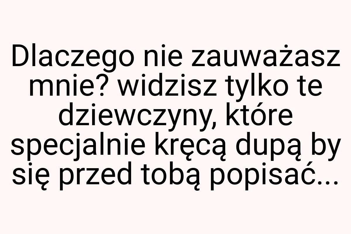 Dlaczego nie zauważasz mnie? widzisz tylko te dziewczyny