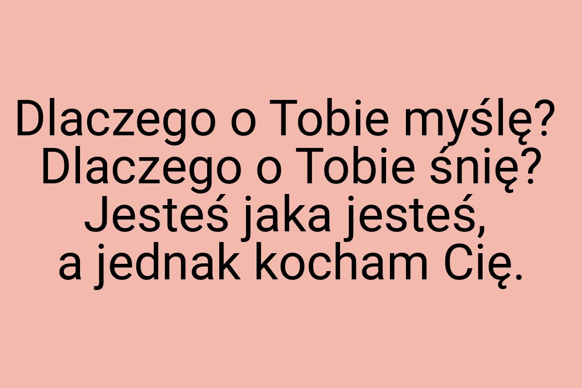 Dlaczego o Tobie myślę? Dlaczego o Tobie śnię? Jesteś jaka