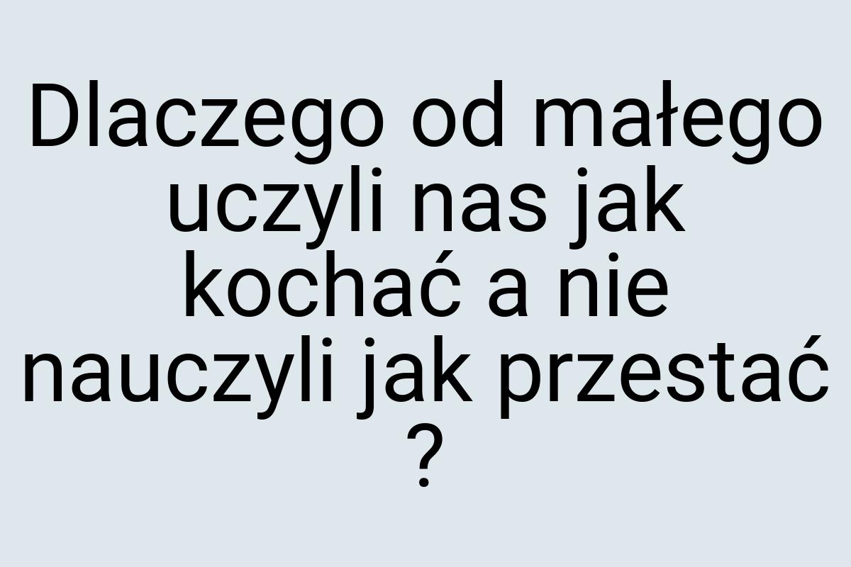 Dlaczego od małego uczyli nas jak kochać a nie nauczyli jak