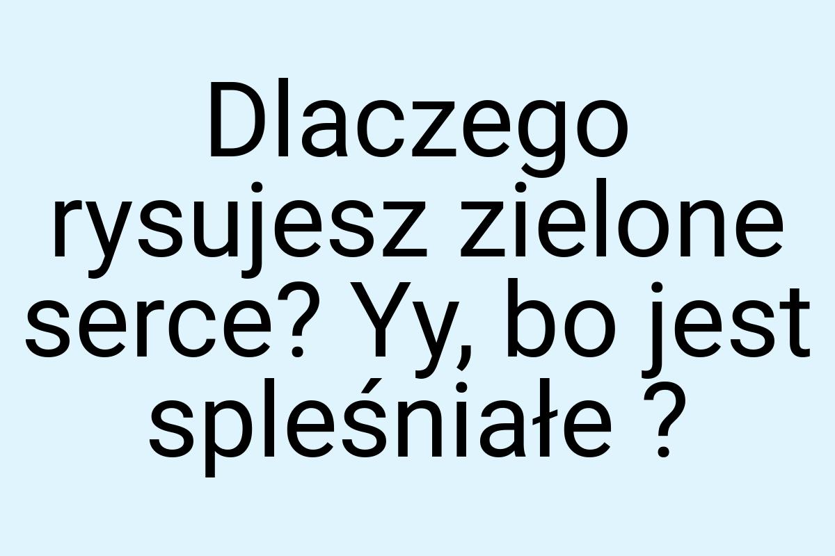 Dlaczego rysujesz zielone serce? Yy, bo jest spleśniałe