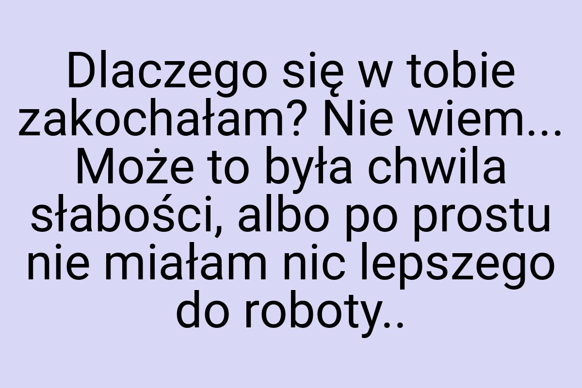 Dlaczego się w tobie zakochałam? Nie wiem... Może to była