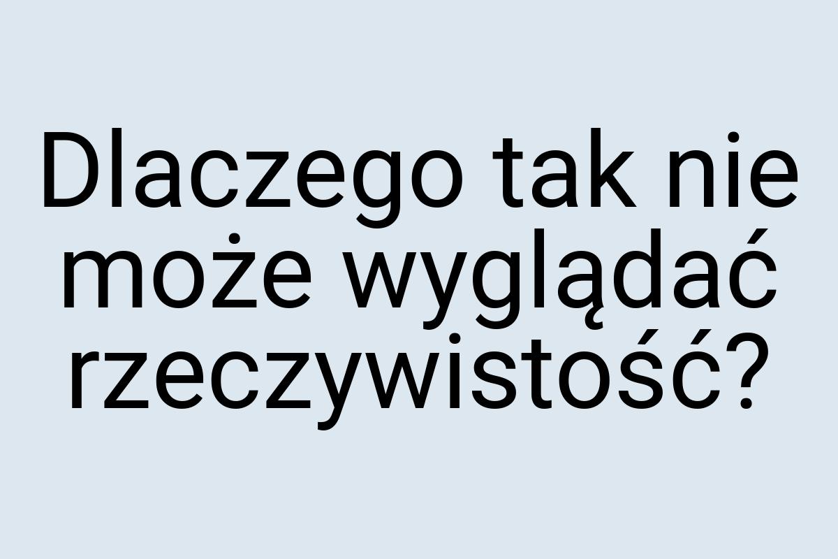 Dlaczego tak nie może wyglądać rzeczywistość