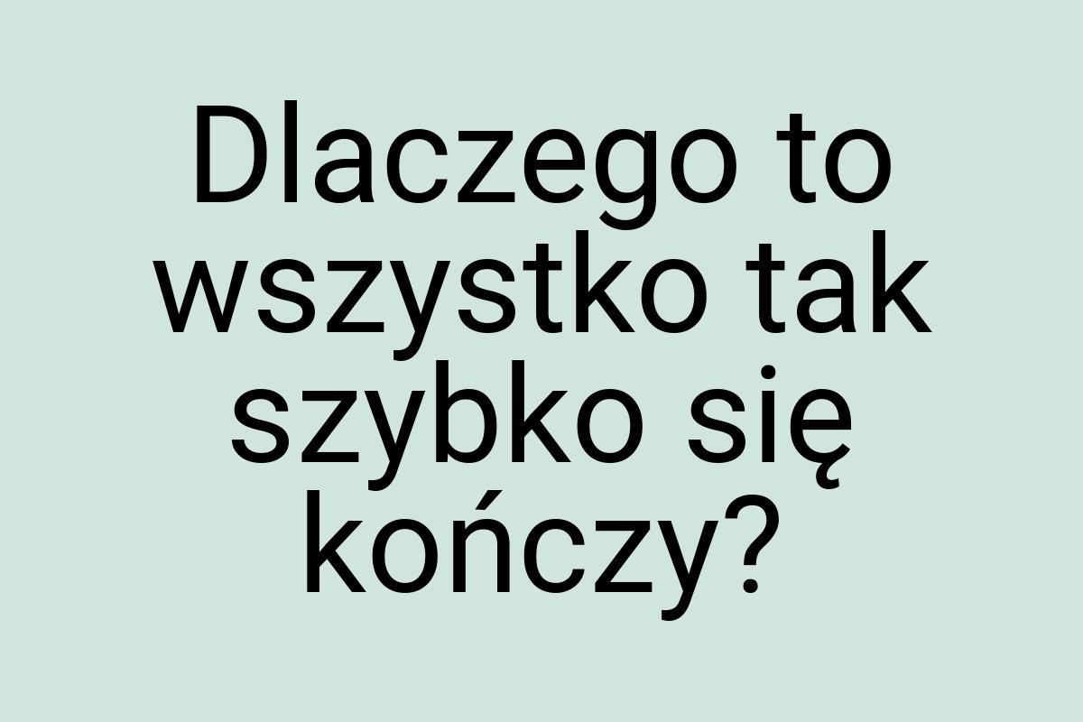 Dlaczego to wszystko tak szybko się kończy