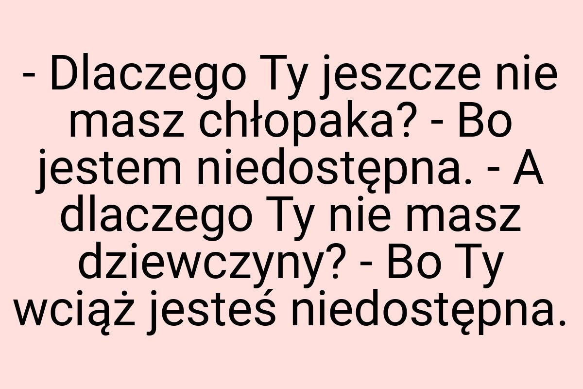 - Dlaczego Ty jeszcze nie masz chłopaka? - Bo jestem