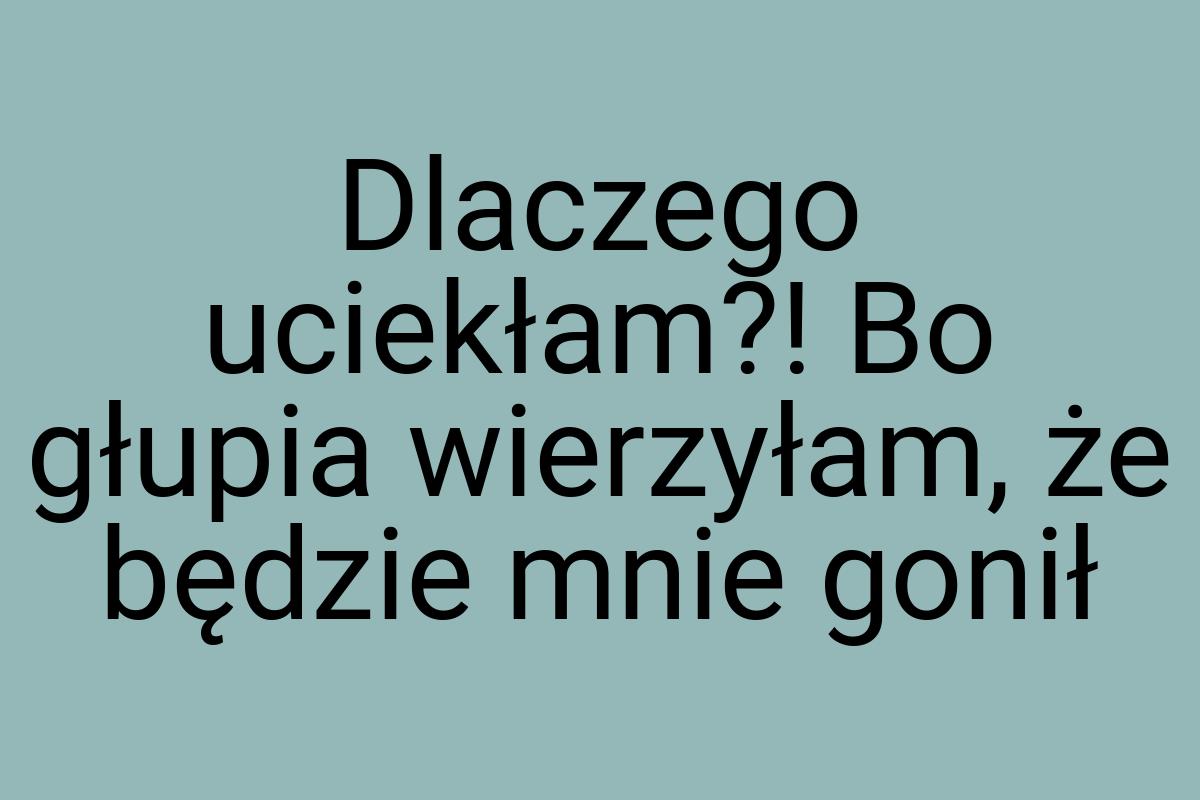 Dlaczego uciekłam?! Bo głupia wierzyłam, że będzie mnie