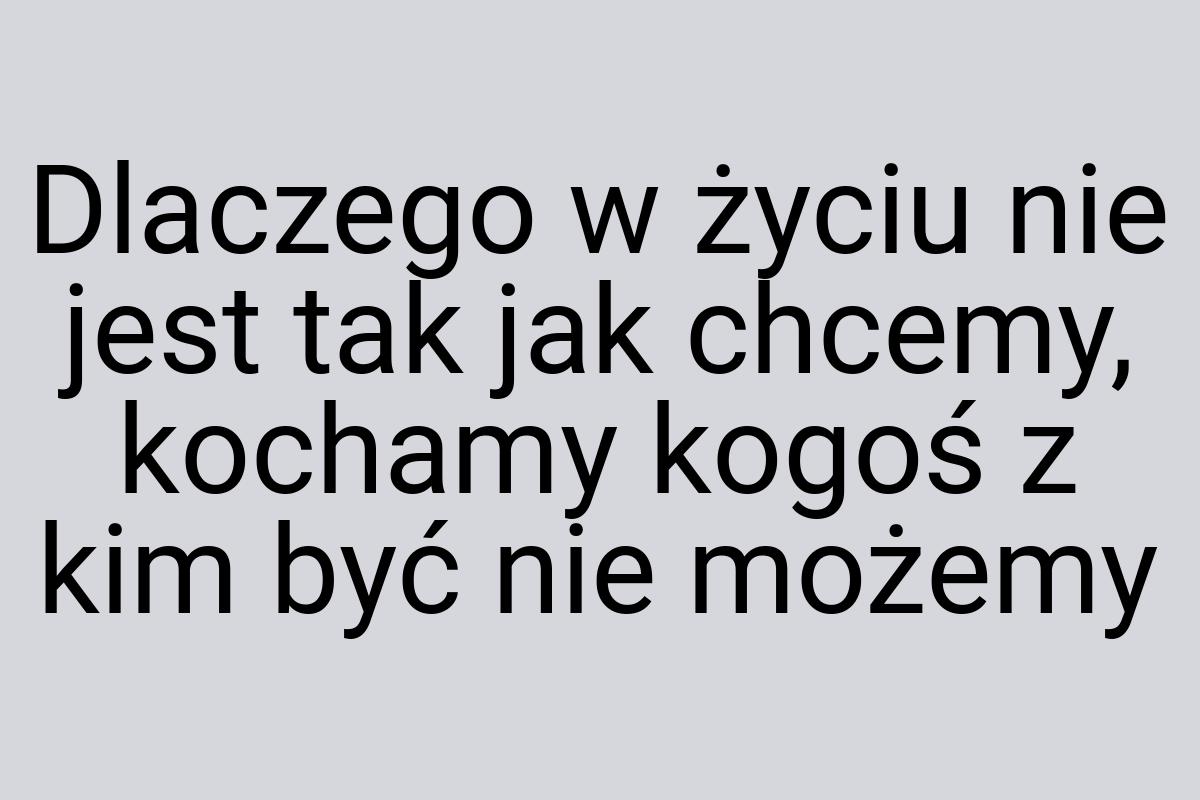 Dlaczego w życiu nie jest tak jak chcemy, kochamy kogoś z