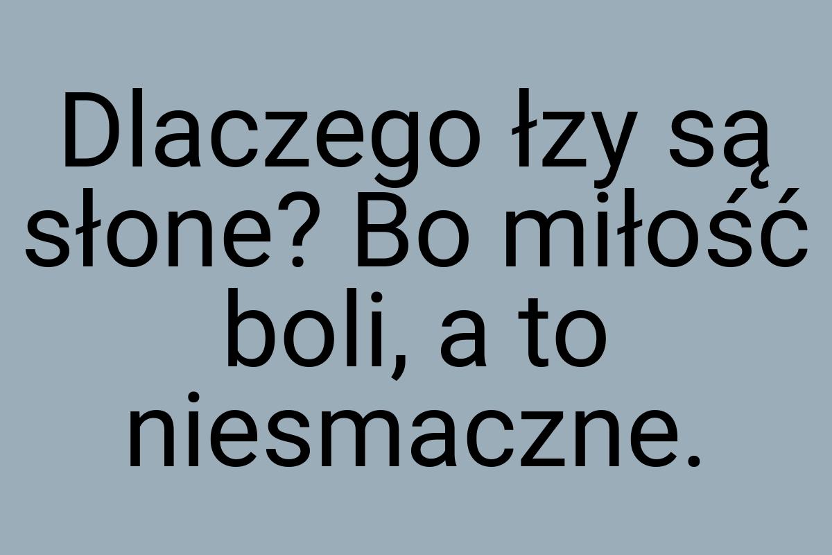 Dlaczego łzy są słone? Bo miłość boli, a to niesmaczne