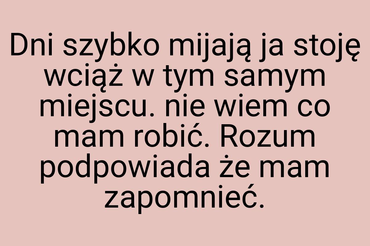 Dni szybko mijają ja stoję wciąż w tym samym miejscu. nie