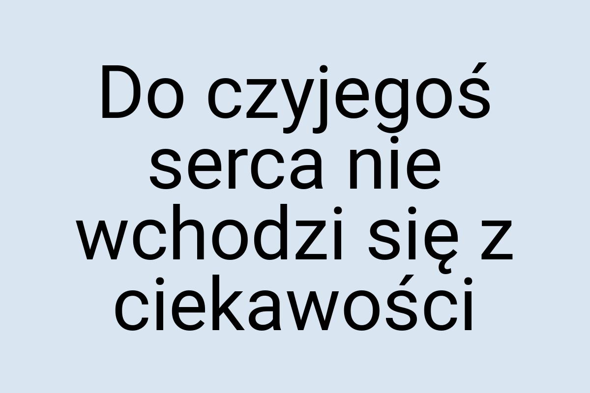 Do czyjegoś serca nie wchodzi się z ciekawości