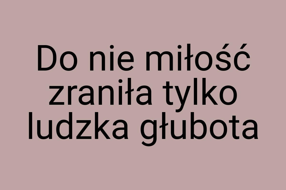 Do nie miłość zraniła tylko ludzka głubota