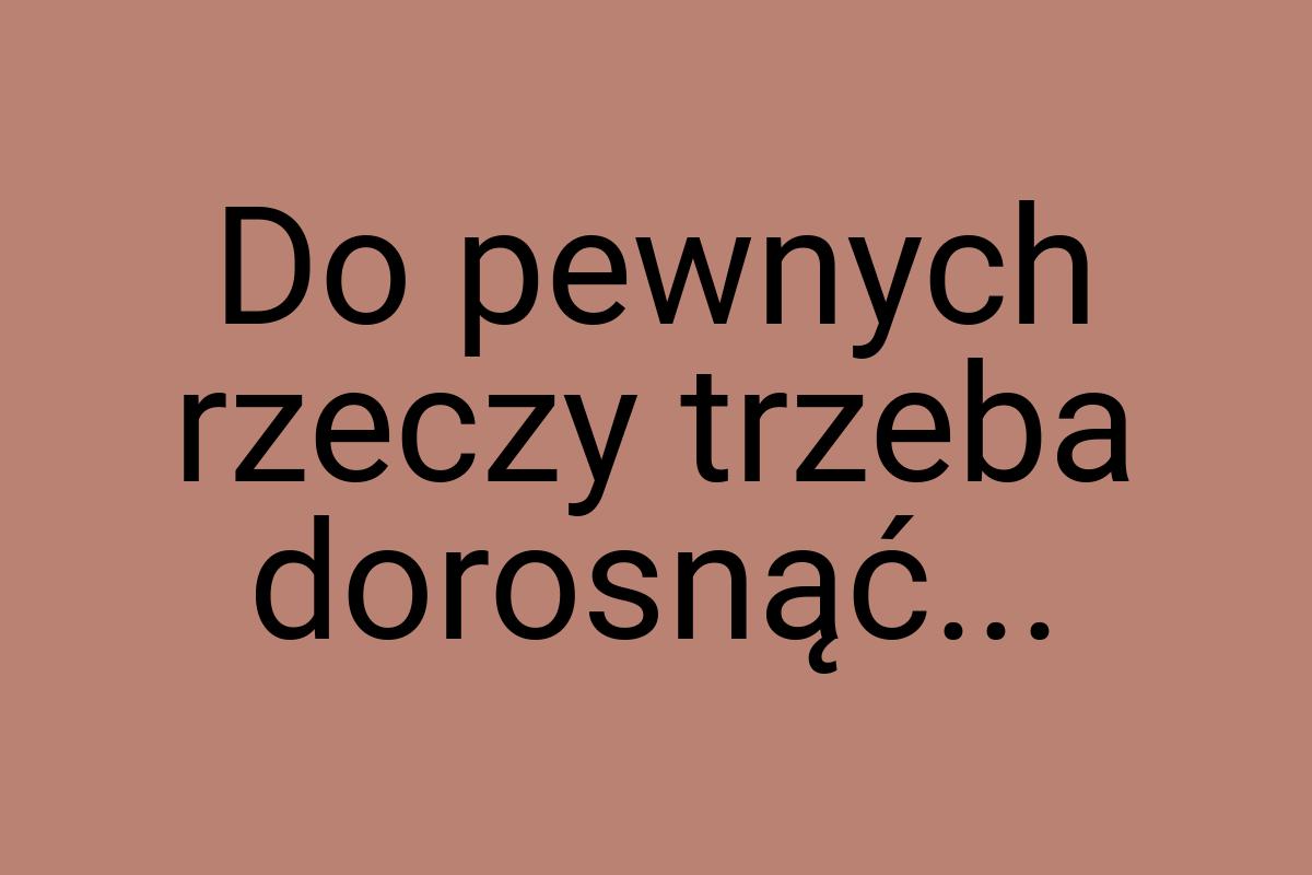 Do pewnych rzeczy trzeba dorosnąć